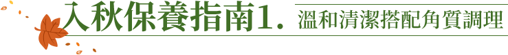 入秋保養指南1. 溫和清潔搭配角質調理