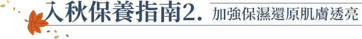 入秋保養指南2. 加強保濕還原肌膚透亮
          