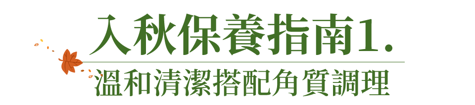 入秋保養指南1. 溫和清潔搭配角質調理